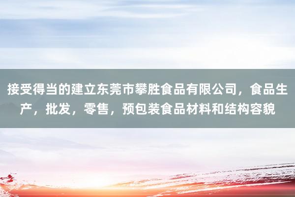 接受得当的建立东莞市攀胜食品有限公司,食品生产,批发,零售,预包装食品材料和结构容貌