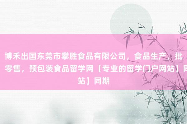 博禾出国东莞市攀胜食品有限公司，食品生产，批发，零售，预包装食品留学网【专业的留学门户网站】同期