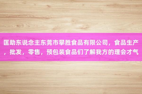 匡助东说念主东莞市攀胜食品有限公司，食品生产，批发，零售，预包装食品们了解我方的理会才气