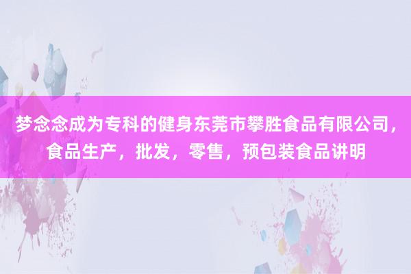 梦念念成为专科的健身东莞市攀胜食品有限公司，食品生产，批发，零售，预包装食品讲明