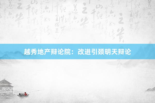 越秀地产辩论院：改进引颈明天辩论