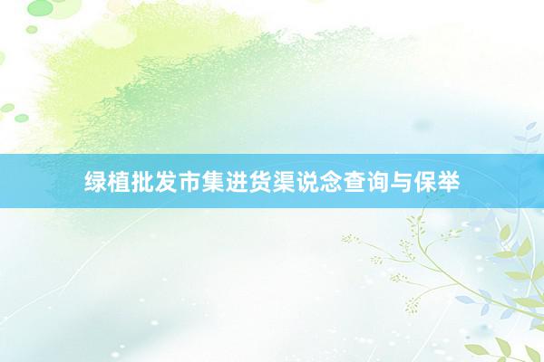 绿植批发市集进货渠说念查询与保举