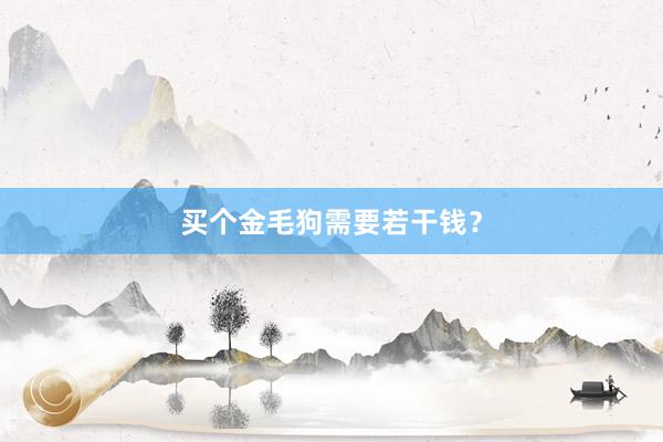 买个金毛狗需要若干钱?