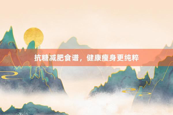 抗糖减肥食谱，健康瘦身更纯粹