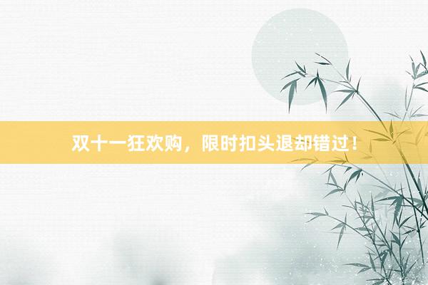 双十一狂欢购，限时扣头退却错过！
